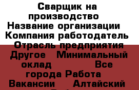 Сварщик на производство › Название организации ­ Компания-работодатель › Отрасль предприятия ­ Другое › Минимальный оклад ­ 20 000 - Все города Работа » Вакансии   . Алтайский край,Рубцовск г.